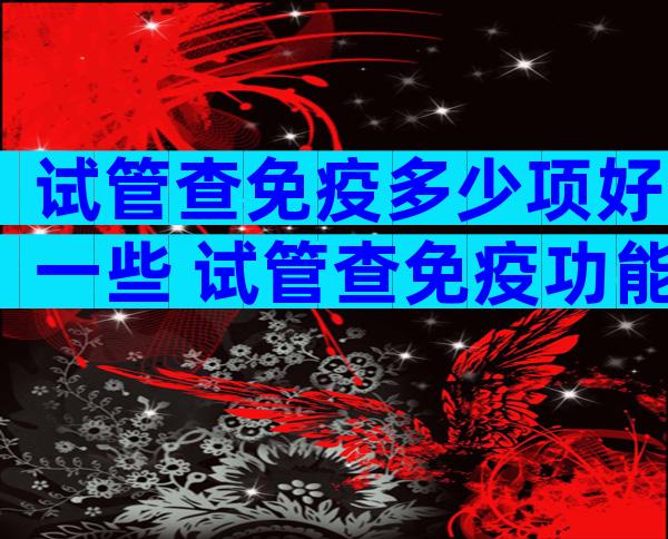 试管查免疫多少项好一些 试管查免疫功能全套得多少钱